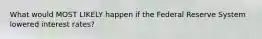 What would MOST LIKELY happen if the Federal Reserve System lowered interest rates?