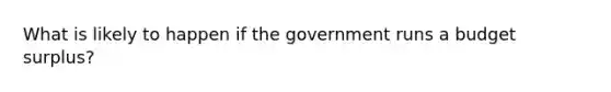 What is likely to happen if the government runs a budget surplus?