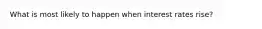 What is most likely to happen when interest rates rise?