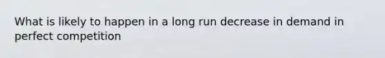 What is likely to happen in a long run decrease in demand in perfect competition