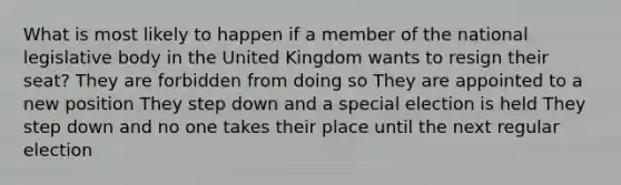 What is most likely to happen if a member of the national legislative body in the United Kingdom wants to resign their seat? They are forbidden from doing so They are appointed to a new position They step down and a special election is held They step down and no one takes their place until the next regular election