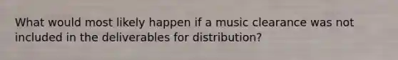 What would most likely happen if a music clearance was not included in the deliverables for distribution?