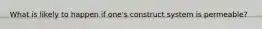 What is likely to happen if one's construct system is permeable?