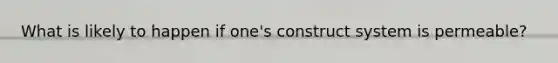 What is likely to happen if one's construct system is permeable?