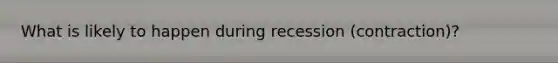 What is likely to happen during recession (contraction)?