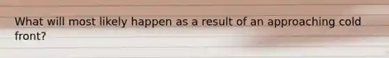 What will most likely happen as a result of an approaching cold front?