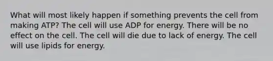 What will most likely happen if something prevents the cell from making ATP? The cell will use ADP for energy. There will be no effect on the cell. The cell will die due to lack of energy. The cell will use lipids for energy.