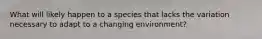 What will likely happen to a species that lacks the variation necessary to adapt to a changing environment?