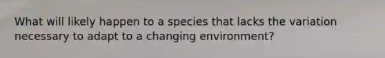 What will likely happen to a species that lacks the variation necessary to adapt to a changing environment?