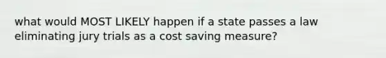 what would MOST LIKELY happen if a state passes a law eliminating jury trials as a cost saving measure?