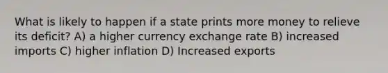 What is likely to happen if a state prints more money to relieve its deficit? A) a higher currency exchange rate B) increased imports C) higher inflation D) Increased exports