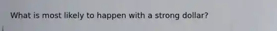 What is most likely to happen with a strong dollar?