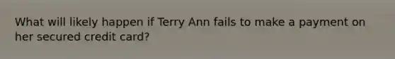 What will likely happen if Terry Ann fails to make a payment on her secured credit card?