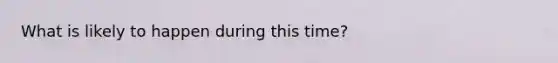 What is likely to happen during this time?