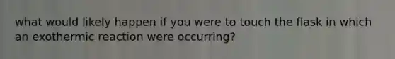 what would likely happen if you were to touch the flask in which an exothermic reaction were occurring?