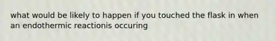 what would be likely to happen if you touched the flask in when an endothermic reactionis occuring