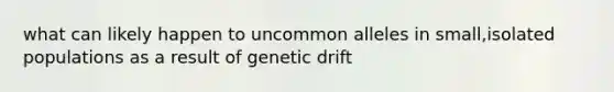 what can likely happen to uncommon alleles in small,isolated populations as a result of genetic drift