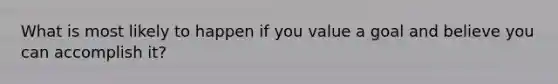 What is most likely to happen if you value a goal and believe you can accomplish it?