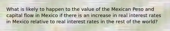 What is likely to happen to the value of the Mexican Peso and capital flow in Mexico if there is an increase in real interest rates in Mexico relative to real interest rates in the rest of the world?