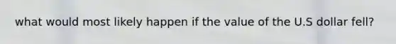 what would most likely happen if the value of the U.S dollar fell?