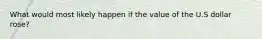 What would most likely happen if the value of the U.S dollar rose?