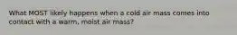 What MOST likely happens when a cold air mass comes into contact with a warm, moist air mass?