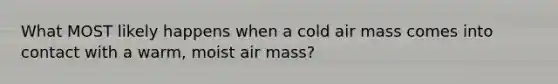 What MOST likely happens when a cold air mass comes into contact with a warm, moist air mass?