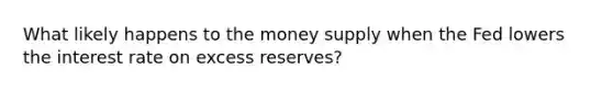 What likely happens to the money supply when the Fed lowers the interest rate on excess reserves?