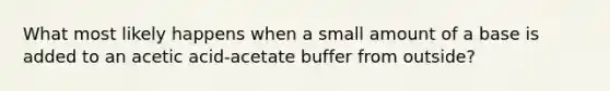 What most likely happens when a small amount of a base is added to an acetic acid-acetate buffer from outside?