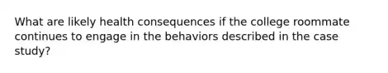 What are likely health consequences if the college roommate continues to engage in the behaviors described in the case study?