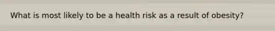 What is most likely to be a health risk as a result of obesity?