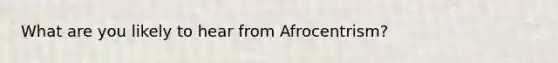 What are you likely to hear from Afrocentrism?