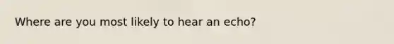 Where are you most likely to hear an echo?