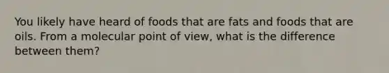 You likely have heard of foods that are fats and foods that are oils. From a molecular point of view, what is the difference between them?