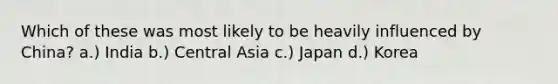 Which of these was most likely to be heavily influenced by China? a.) India b.) Central Asia c.) Japan d.) Korea