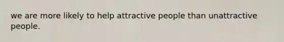 we are more likely to help attractive people than unattractive people.