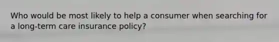 Who would be most likely to help a consumer when searching for a long-term care insurance policy?