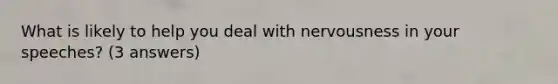 What is likely to help you deal with nervousness in your speeches? (3 answers)