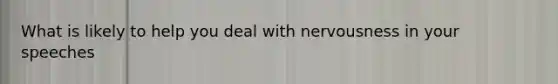 What is likely to help you deal with nervousness in your speeches