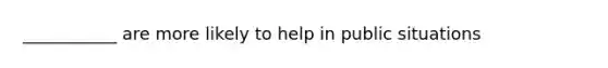 ___________ are more likely to help in public situations