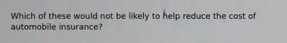Which of these would not be likely to help reduce the cost of automobile insurance?