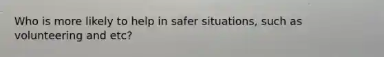 Who is more likely to help in safer situations, such as volunteering and etc?