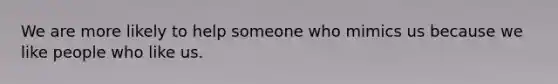 We are more likely to help someone who mimics us because we like people who like us.