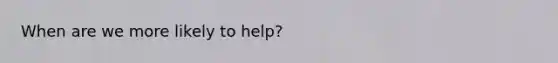 When are we more likely to help?