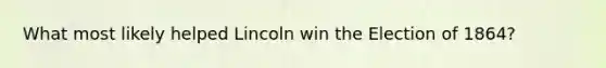 What most likely helped Lincoln win the Election of 1864?