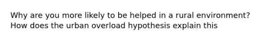 Why are you more likely to be helped in a rural environment? How does the urban overload hypothesis explain this