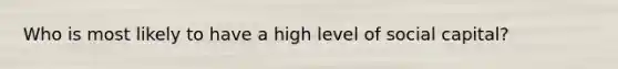 Who is most likely to have a high level of social capital?