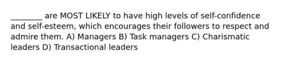 ________ are MOST LIKELY to have high levels of self-confidence and self-esteem, which encourages their followers to respect and admire them. A) Managers B) Task managers C) Charismatic leaders D) Transactional leaders