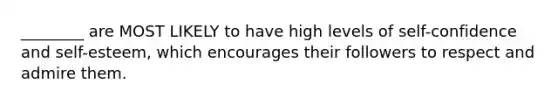 ________ are MOST LIKELY to have high levels of self-confidence and self-esteem, which encourages their followers to respect and admire them.