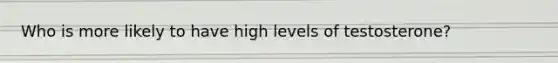 Who is more likely to have high levels of testosterone?